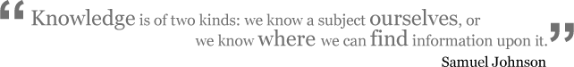 Knowledge is of two kinds: we know a subject ourselves, or we know where we can find information upon it. Samuel Johnson